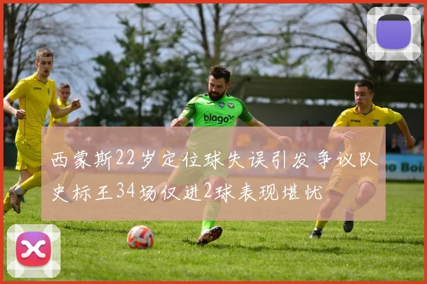 西蒙斯22岁定位球失误引发争议队史标王34场仅进2球表现堪忧