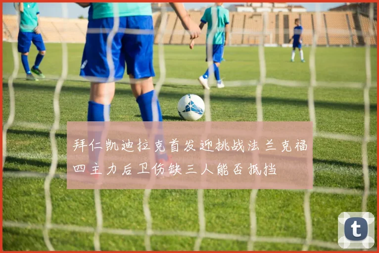 拜仁凯迪拉克首发迎挑战法兰克福四主力后卫伤缺三人能否抵挡