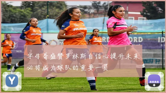 字母哥盛赞罗林斯自信心提升未来必将成为球队的重要一员