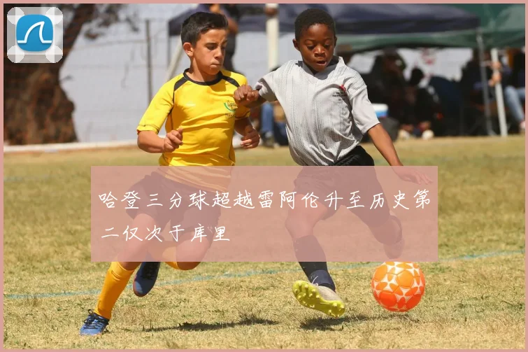 哈登三分球超越雷阿伦升至历史第二仅次于库里