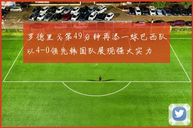 罗德里戈第49分钟再添一球巴西队以4-0领先韩国队展现强大实力