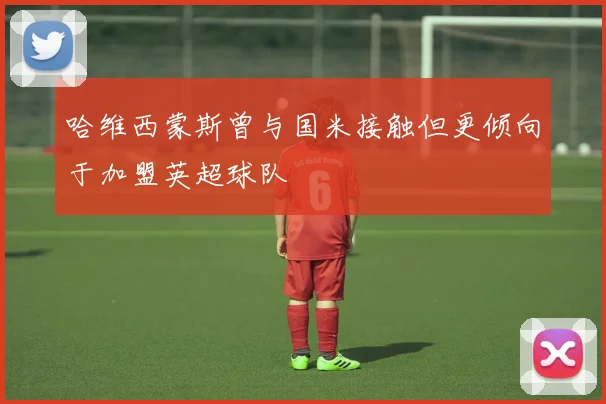 哈维西蒙斯曾与国米接触但更倾向于加盟英超球队