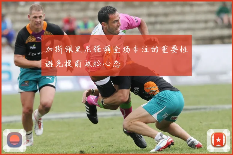 加斯佩里尼强调全场专注的重要性避免提前放松心态