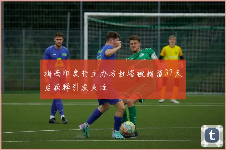 梅西印度行主办方杜塔被拘留37天后获释引发关注