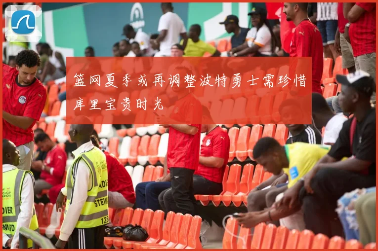 篮网夏季或再调整波特勇士需珍惜库里宝贵时光