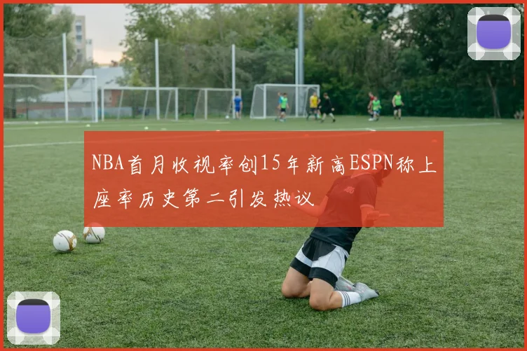 NBA首月收视率创15年新高ESPN称上座率历史第二引发热议