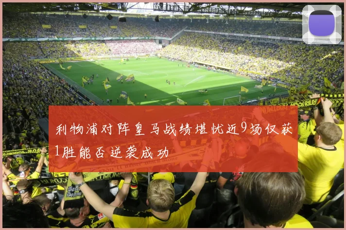 利物浦对阵皇马战绩堪忧近9场仅获1胜能否逆袭成功