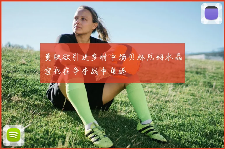 曼联欲引进多特中场贝林厄姆水晶宫也在争夺战中角逐