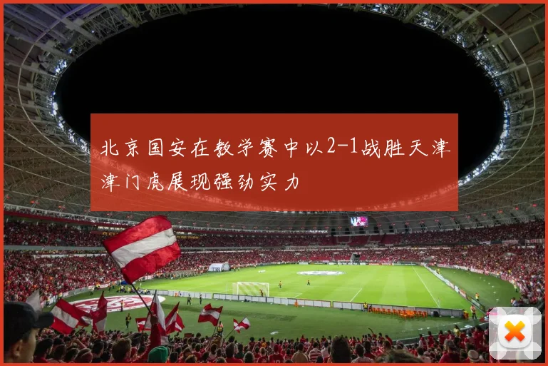 北京国安在教学赛中以2-1战胜天津津门虎展现强劲实力