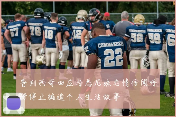 普利西奇回应与悉尼妹恋情传闻呼吁停止编造个人生活故事