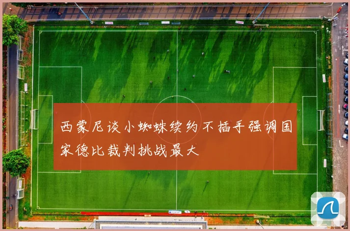 西蒙尼谈小蜘蛛续约不插手强调国家德比裁判挑战最大