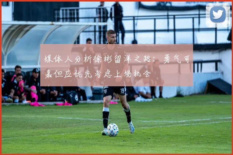 媒体人分析徐彬留洋之路：勇气可嘉但应优先考虑上场机会