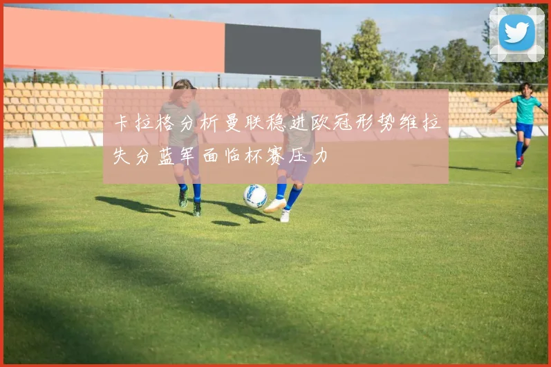 卡拉格分析曼联稳进欧冠形势维拉失分蓝军面临杯赛压力