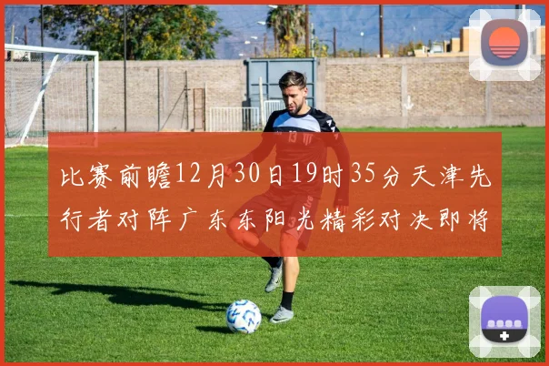 比赛前瞻12月30日19时35分天津先行者对阵广东东阳光精彩对决即将开启