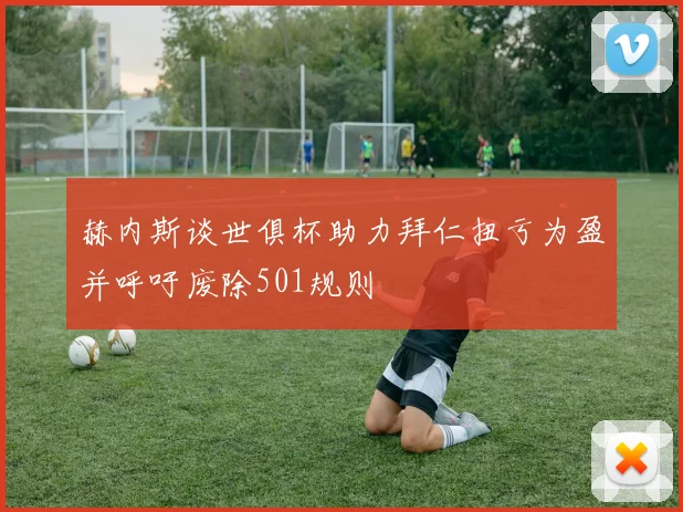 赫内斯谈世俱杯助力拜仁扭亏为盈并呼吁废除501规则