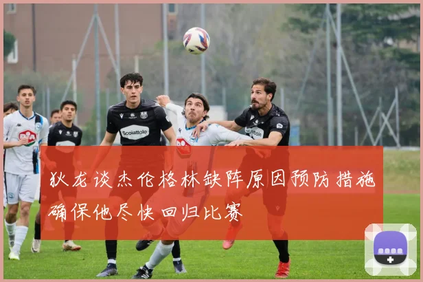 狄龙谈杰伦格林缺阵原因预防措施确保他尽快回归比赛