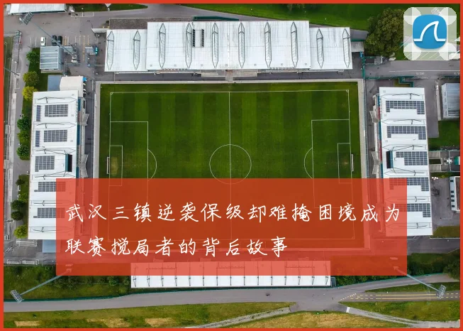 武汉三镇逆袭保级却难掩困境成为联赛搅局者的背后故事