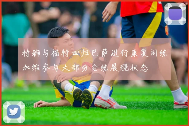 特狮与福特回归巴萨进行康复训练加维参与大部分合练展现状态