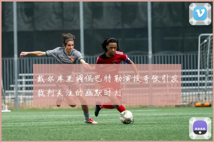 戴尔库里调侃巴特勒演技夸张引发裁判关注的幽默时刻