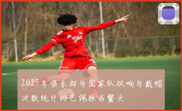 2025年俱乐部与国家队双响与戴帽次数统计姆巴佩独占鳌头