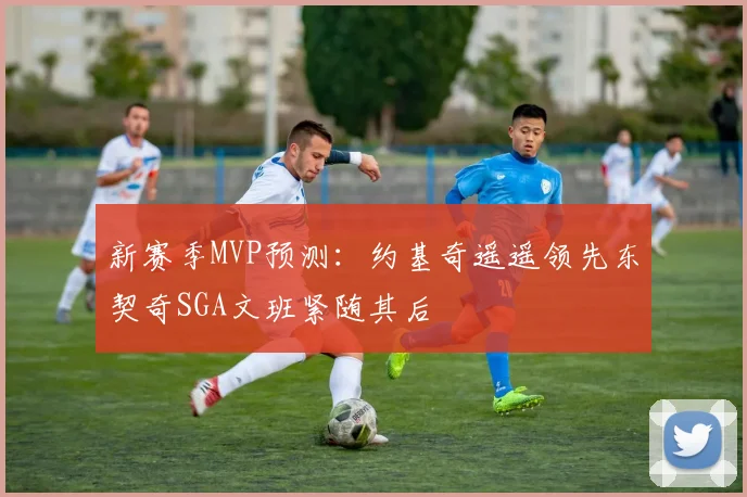 新赛季MVP预测：约基奇遥遥领先东契奇SGA文班紧随其后