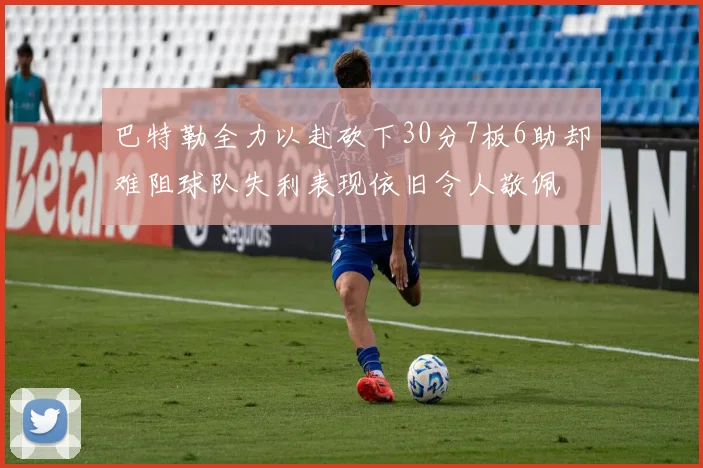 巴特勒全力以赴砍下30分7板6助却难阻球队失利表现依旧令人敬佩