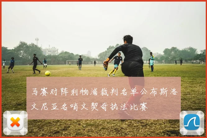 马赛对阵利物浦裁判名单公布斯洛文尼亚名哨文契奇执法比赛