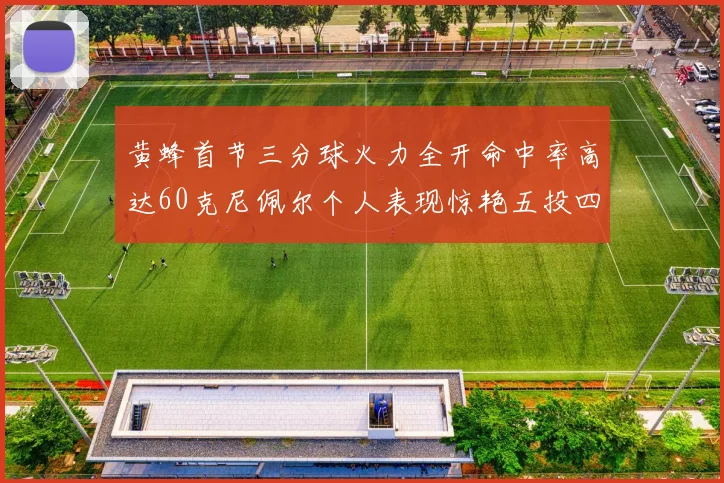 黄蜂首节三分球火力全开命中率高达60克尼佩尔个人表现惊艳五投四中