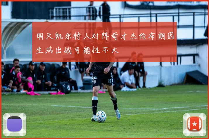 明天凯尔特人对阵奇才杰伦布朗因生病出战可能性不大