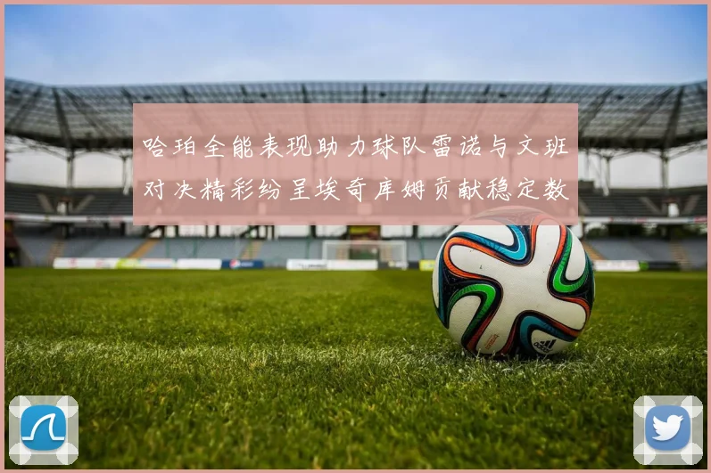 哈珀全能表现助力球队雷诺与文班对决精彩纷呈埃奇库姆贡献稳定数据