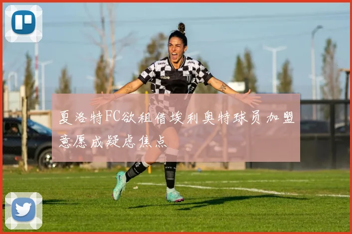夏洛特FC欲租借埃利奥特球员加盟意愿成疑虑焦点