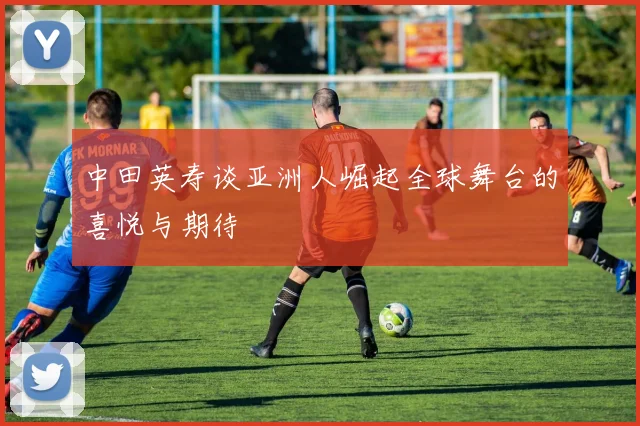 中田英寿谈亚洲人崛起全球舞台的喜悦与期待