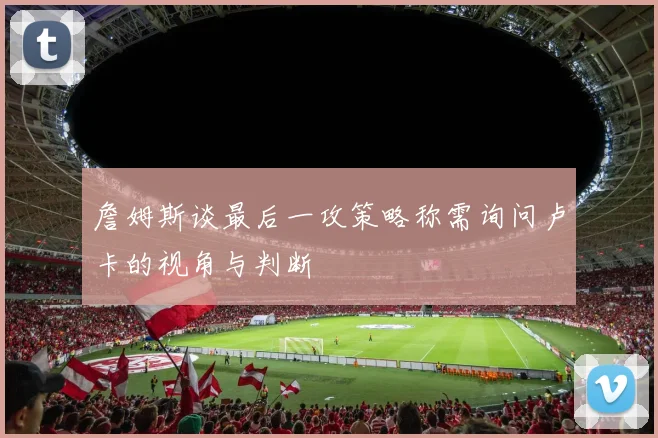 詹姆斯谈最后一攻策略称需询问卢卡的视角与判断