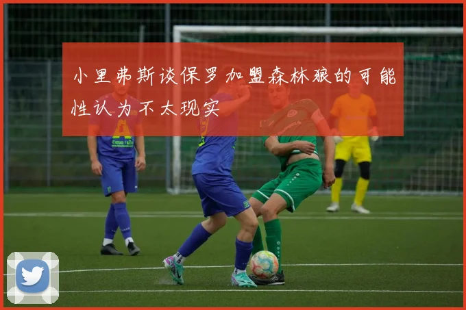 小里弗斯谈保罗加盟森林狼的可能性认为不太现实