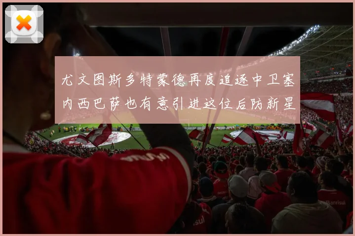 尤文图斯多特蒙德再度追逐中卫塞内西巴萨也有意引进这位后防新星