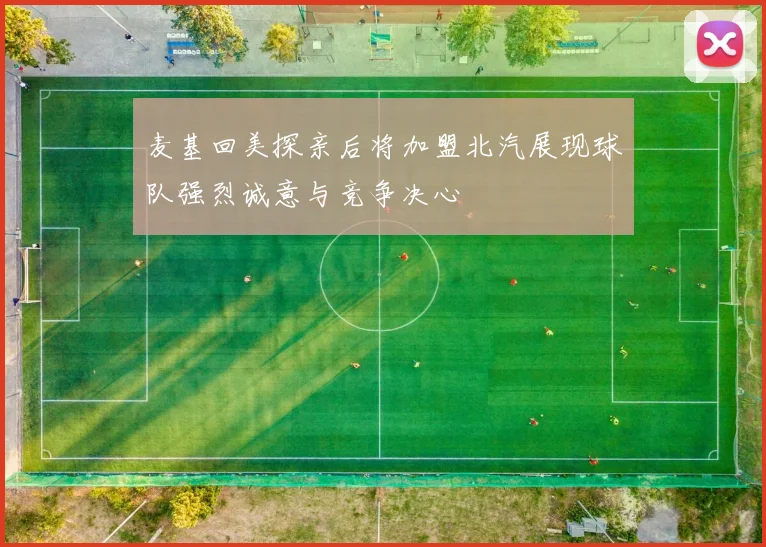 麦基回美探亲后将加盟北汽展现球队强烈诚意与竞争决心