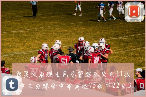 郭昊文表现出色尽管球队失利11投7中三分球命中率高达75砍下22分3篮板3助攻