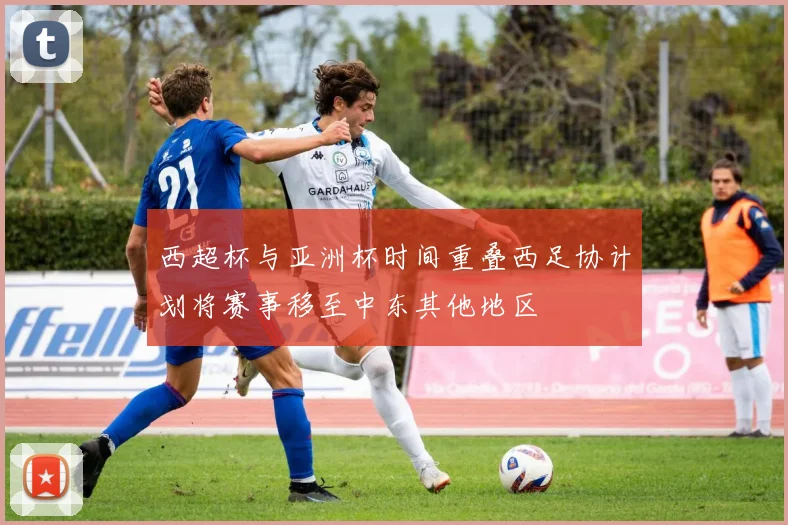 西超杯与亚洲杯时间重叠西足协计划将赛事移至中东其他地区