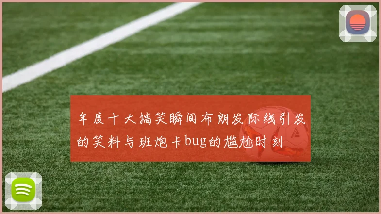 年度十大搞笑瞬间布朗发际线引发的笑料与班炮卡bug的尴尬时刻