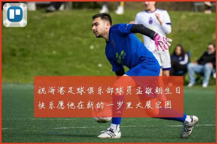 祝海港足球俱乐部球员孟敬朝生日快乐愿他在新的一岁里大展宏图