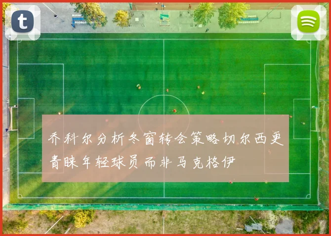 乔科尔分析冬窗转会策略切尔西更青睐年轻球员而非马克格伊