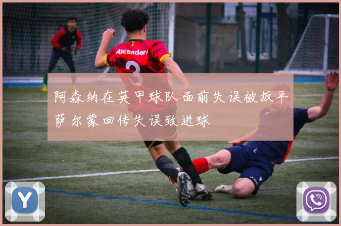 阿森纳在英甲球队面前失误被扳平萨尔蒙回传失误致进球