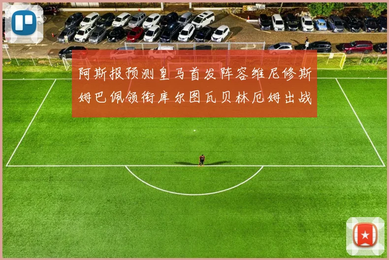 阿斯报预测皇马首发阵容维尼修斯姆巴佩领衔库尔图瓦贝林厄姆出战