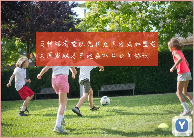 马特塔有望以先租后买方式加盟尤文图斯双方已达成四年合同协议