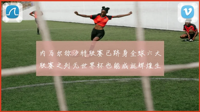 内马尔称沙特联赛已跻身全球六大联赛之列无世界杯也能成就辉煌生涯