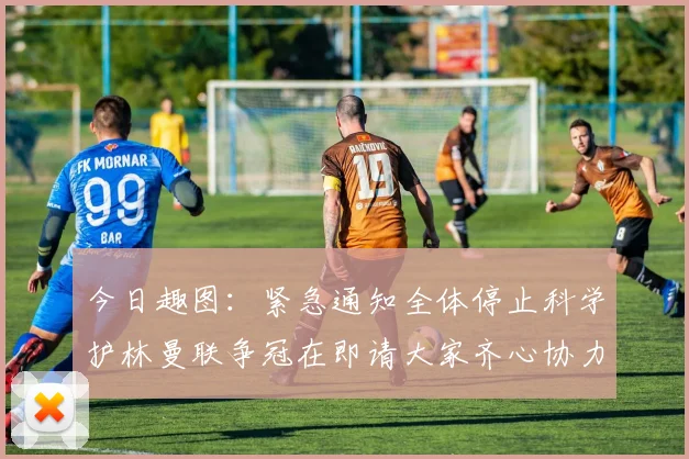 今日趣图：紧急通知全体停止科学护林曼联争冠在即请大家齐心协力支持
