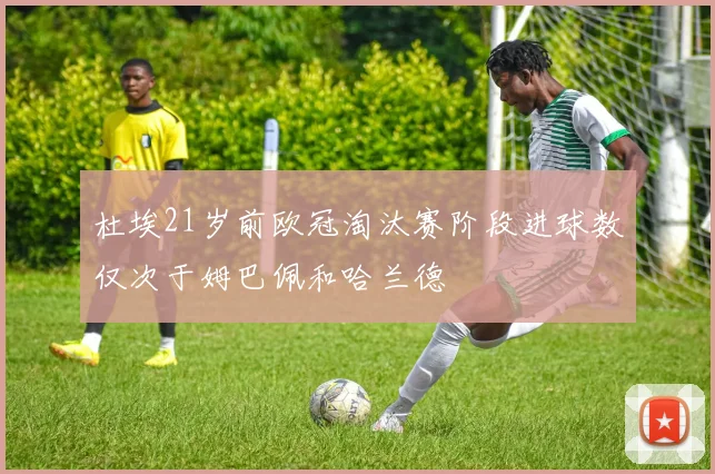 杜埃21岁前欧冠淘汰赛阶段进球数仅次于姆巴佩和哈兰德