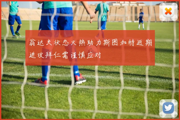 翁达夫状态火热助力斯图加特近期进攻拜仁需谨慎应对