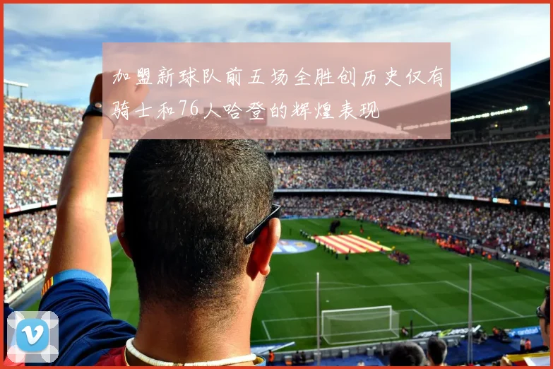 加盟新球队前五场全胜创历史仅有骑士和76人哈登的辉煌表现
