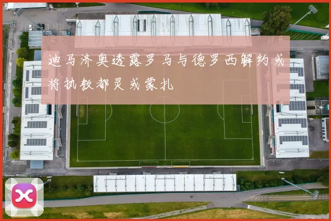 迪马济奥透露罗马与德罗西解约或将执教都灵或蒙扎